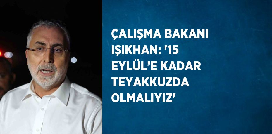 ÇALIŞMA BAKANI IŞIKHAN: '15 EYLÜL’E KADAR TEYAKKUZDA OLMALIYIZ'