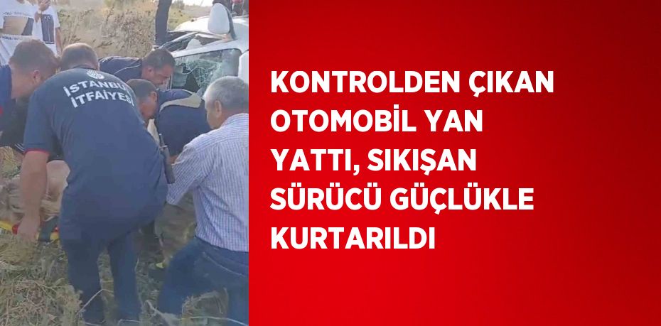 KONTROLDEN ÇIKAN OTOMOBİL YAN YATTI, SIKIŞAN SÜRÜCÜ GÜÇLÜKLE KURTARILDI