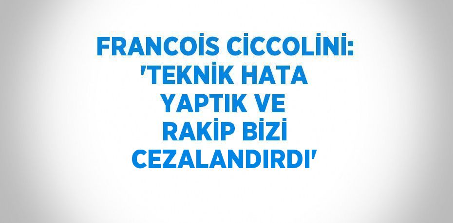 FRANCOİS CİCCOLİNİ: 'TEKNİK HATA YAPTIK VE RAKİP BİZİ CEZALANDIRDI'