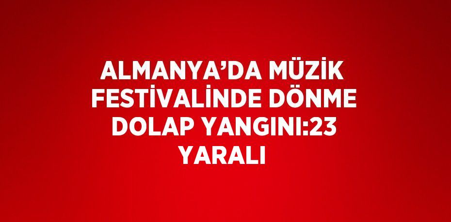 ALMANYA’DA MÜZİK FESTİVALİNDE DÖNME DOLAP YANGINI:23 YARALI