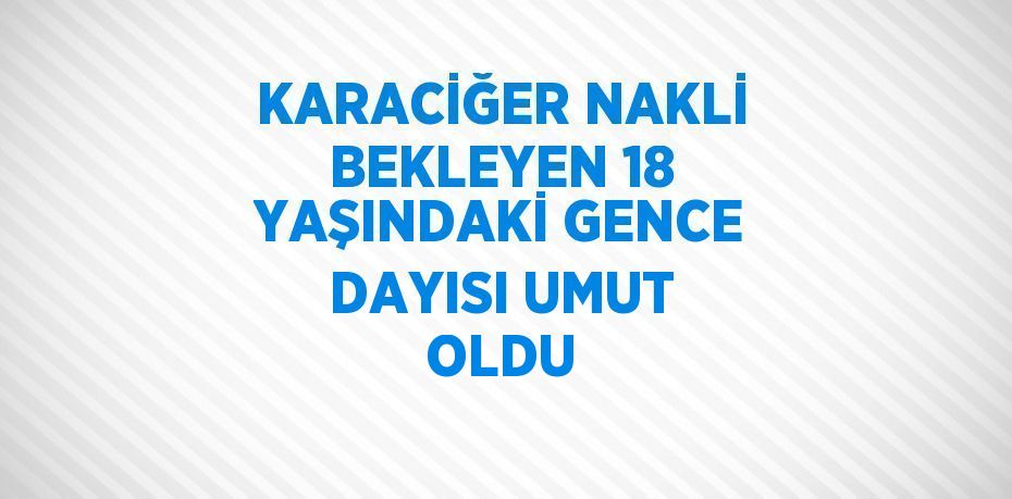 KARACİĞER NAKLİ BEKLEYEN 18 YAŞINDAKİ GENCE DAYISI UMUT OLDU