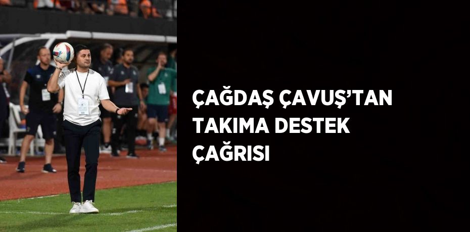 ÇAĞDAŞ ÇAVUŞ’TAN TAKIMA DESTEK ÇAĞRISI