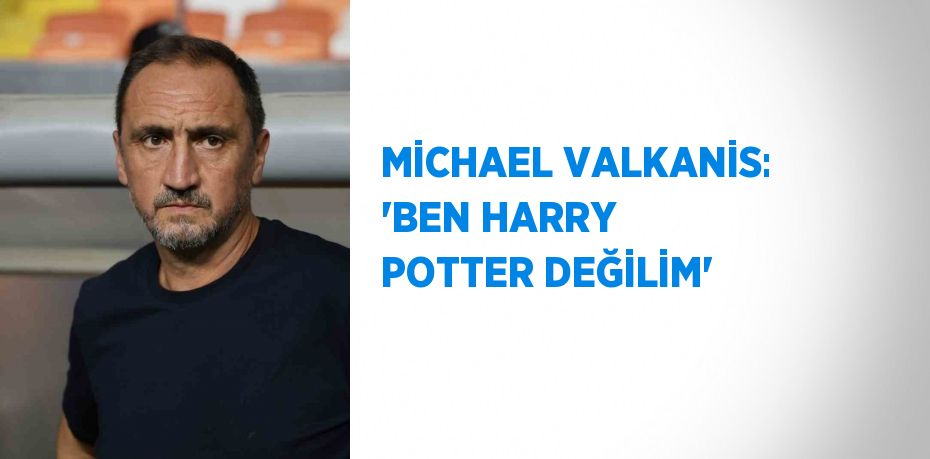 MİCHAEL VALKANİS: 'BEN HARRY POTTER DEĞİLİM'