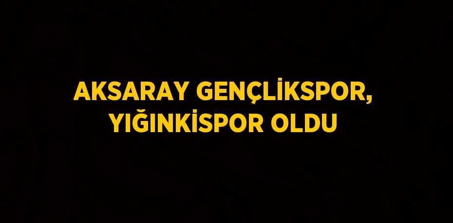 AKSARAY GENÇLİKSPOR, YIĞINKİSPOR OLDU