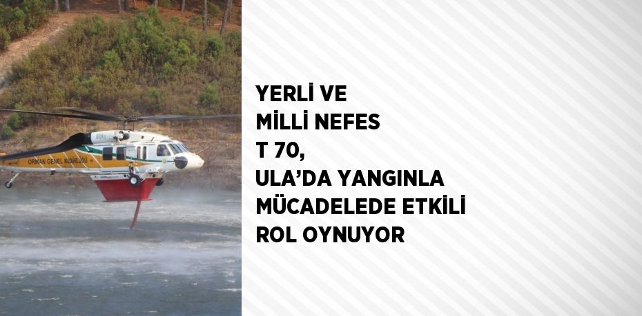 YERLİ VE MİLLİ NEFES T 70, ULA’DA YANGINLA MÜCADELEDE ETKİLİ ROL OYNUYOR