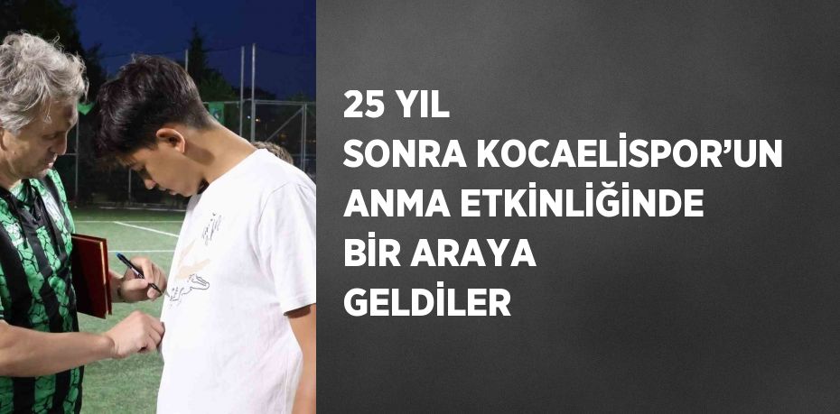 25 YIL SONRA KOCAELİSPOR’UN ANMA ETKİNLİĞİNDE BİR ARAYA GELDİLER