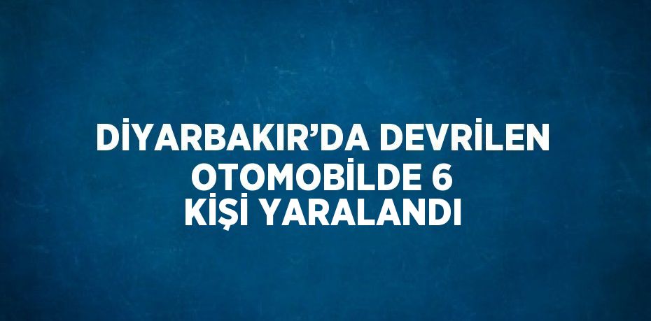 DİYARBAKIR’DA DEVRİLEN OTOMOBİLDE 6 KİŞİ YARALANDI