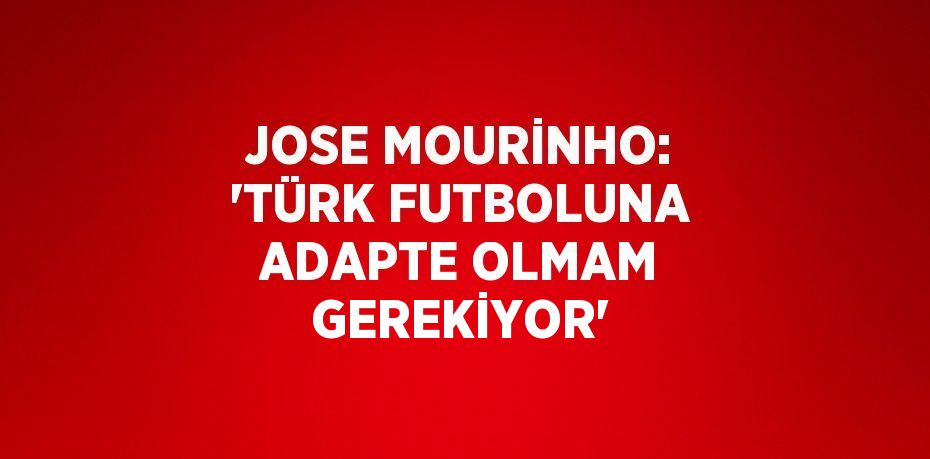 JOSE MOURİNHO: 'TÜRK FUTBOLUNA ADAPTE OLMAM GEREKİYOR'