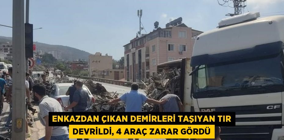 ENKAZDAN ÇIKAN DEMİRLERİ TAŞIYAN TIR DEVRİLDİ, 4 ARAÇ ZARAR GÖRDÜ