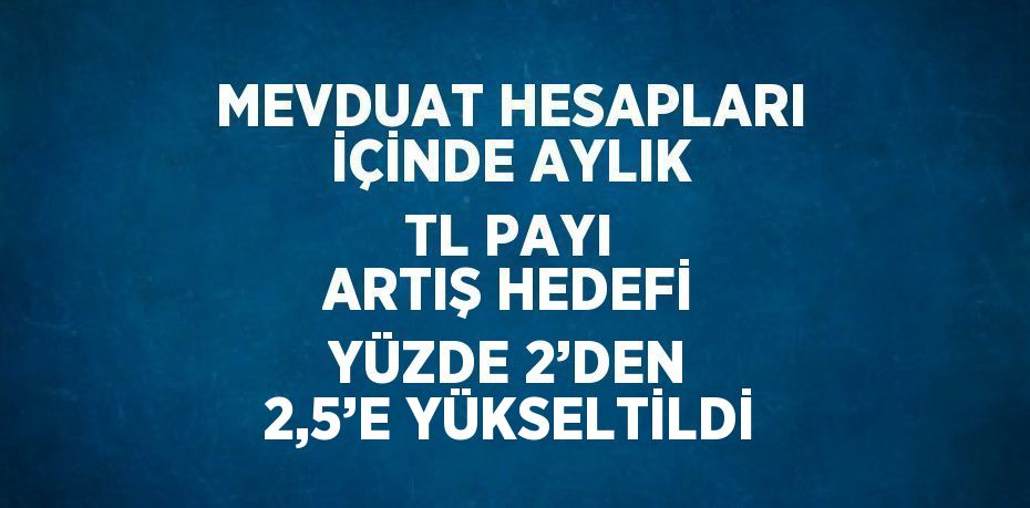 MEVDUAT HESAPLARI İÇİNDE AYLIK TL PAYI ARTIŞ HEDEFİ YÜZDE 2’DEN 2,5’E YÜKSELTİLDİ