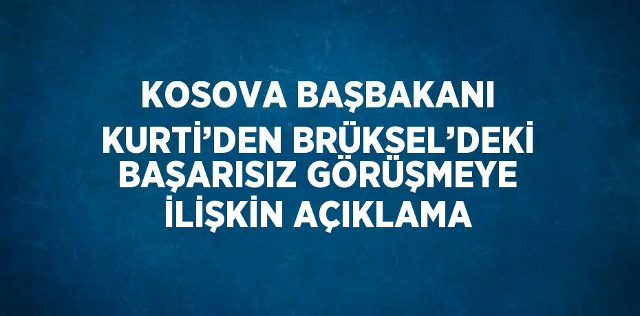 KOSOVA BAŞBAKANI KURTİ’DEN BRÜKSEL’DEKİ BAŞARISIZ GÖRÜŞMEYE İLİŞKİN AÇIKLAMA