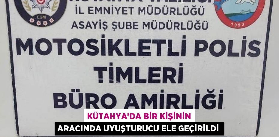 KÜTAHYA’DA BİR KİŞİNİN ARACINDA UYUŞTURUCU ELE GEÇİRİLDİ