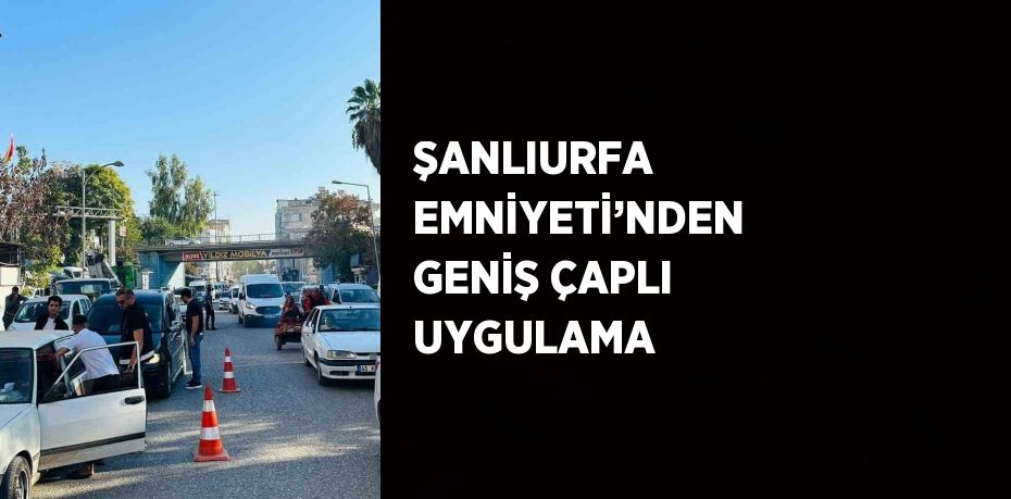 ŞANLIURFA EMNİYETİ’NDEN GENİŞ ÇAPLI UYGULAMA