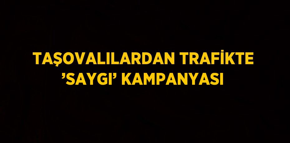 TAŞOVALILARDAN TRAFİKTE ’SAYGI’ KAMPANYASI