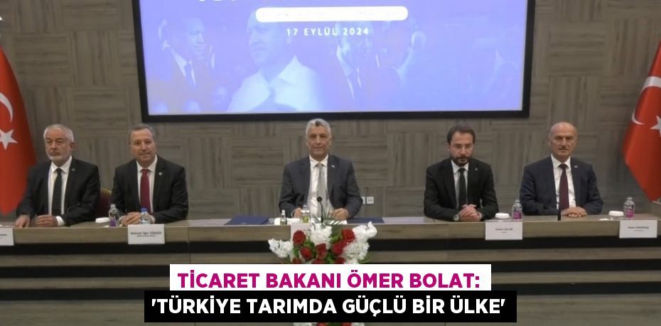 TİCARET BAKANI ÖMER BOLAT: 'TÜRKİYE TARIMDA GÜÇLÜ BİR ÜLKE'