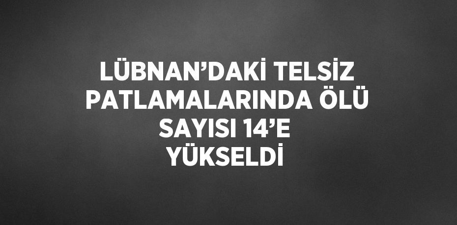 LÜBNAN’DAKİ TELSİZ PATLAMALARINDA ÖLÜ SAYISI 14’E YÜKSELDİ