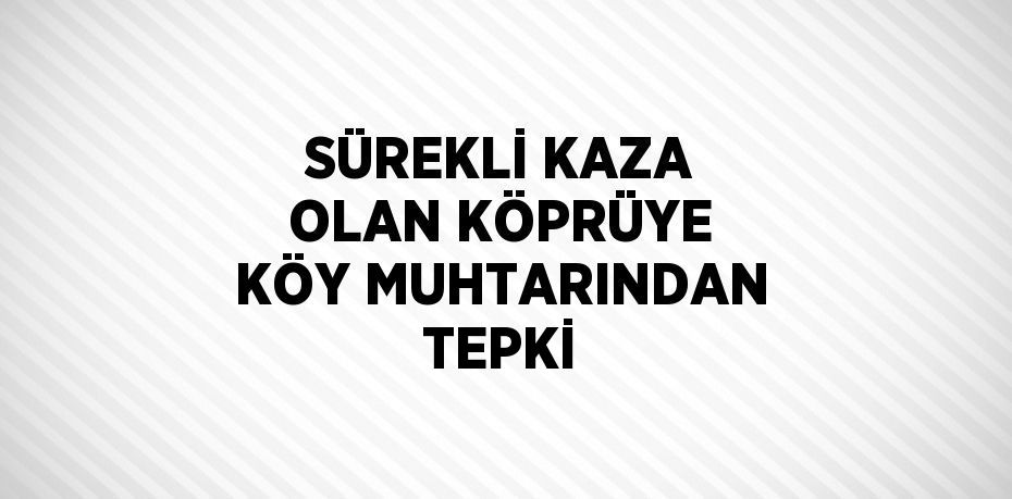 SÜREKLİ KAZA OLAN KÖPRÜYE KÖY MUHTARINDAN TEPKİ