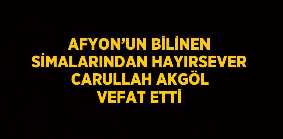 AFYON’UN BİLİNEN SİMALARINDAN HAYIRSEVER CARULLAH AKGÖL VEFAT ETTİ