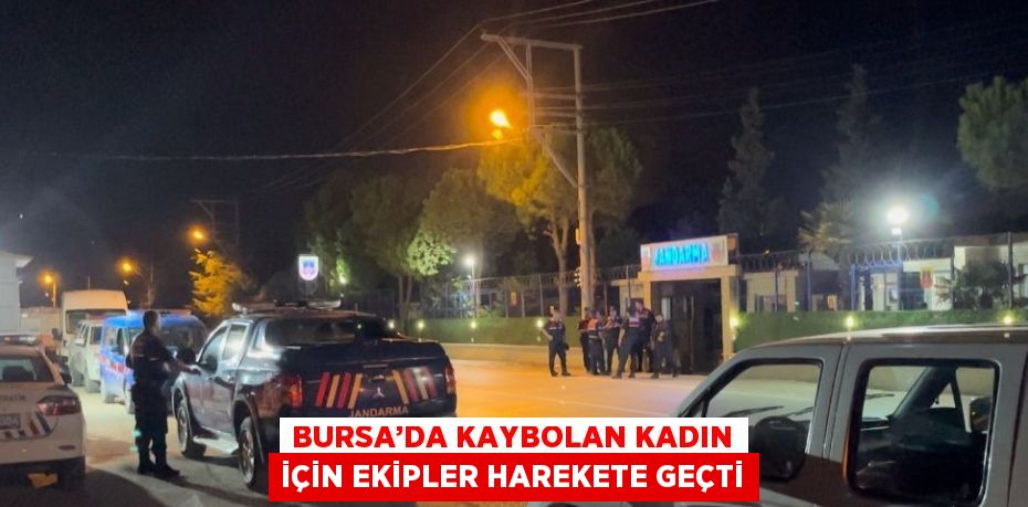 BURSA’DA KAYBOLAN KADIN İÇİN EKİPLER HAREKETE GEÇTİ