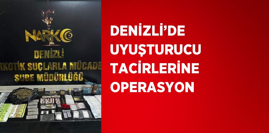 DENİZLİ’DE UYUŞTURUCU TACİRLERİNE OPERASYON