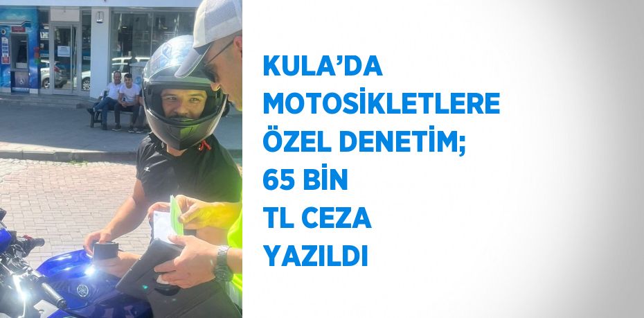 KULA’DA MOTOSİKLETLERE ÖZEL DENETİM; 65 BİN TL CEZA YAZILDI