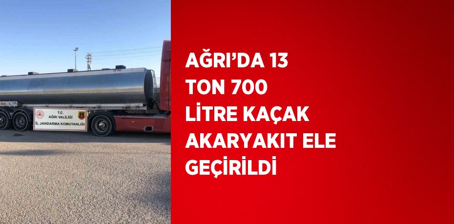 AĞRI’DA 13 TON 700 LİTRE KAÇAK AKARYAKIT ELE GEÇİRİLDİ