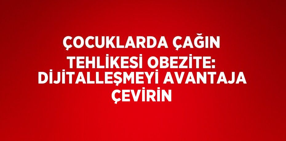 ÇOCUKLARDA ÇAĞIN TEHLİKESİ OBEZİTE: DİJİTALLEŞMEYİ AVANTAJA ÇEVİRİN