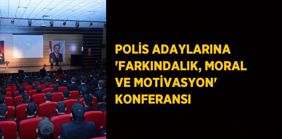 POLİS ADAYLARINA 'FARKINDALIK, MORAL VE MOTİVASYON' KONFERANSI