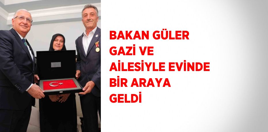 BAKAN GÜLER GAZİ VE AİLESİYLE EVİNDE BİR ARAYA GELDİ