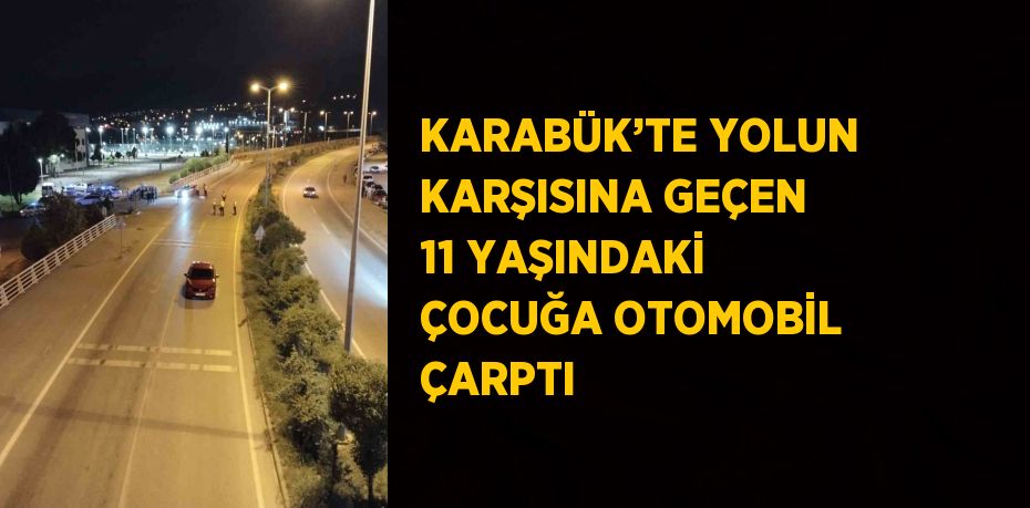 KARABÜK’TE YOLUN KARŞISINA GEÇEN 11 YAŞINDAKİ ÇOCUĞA OTOMOBİL ÇARPTI