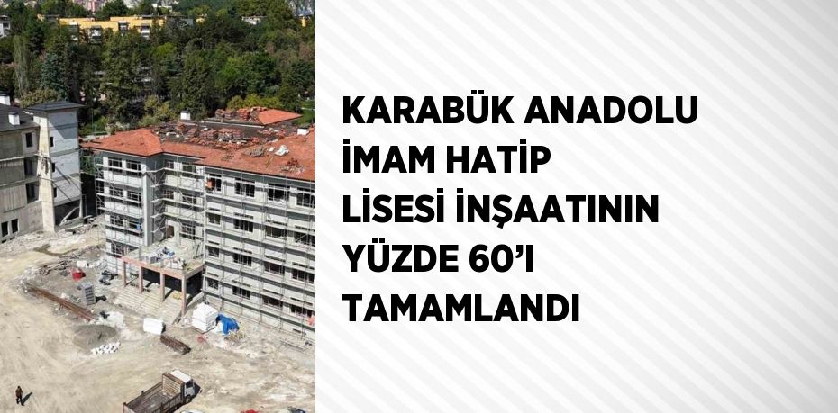 KARABÜK ANADOLU İMAM HATİP LİSESİ İNŞAATININ YÜZDE 60’I TAMAMLANDI