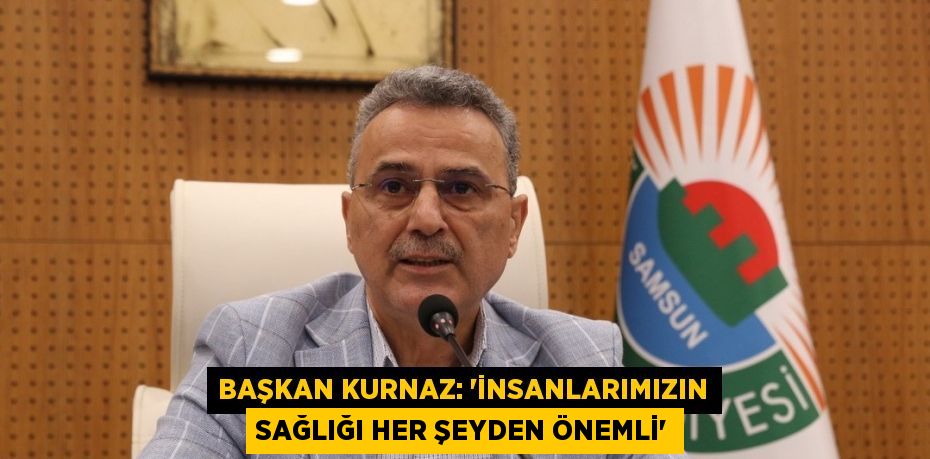 BAŞKAN KURNAZ: 'İNSANLARIMIZIN SAĞLIĞI HER ŞEYDEN ÖNEMLİ'