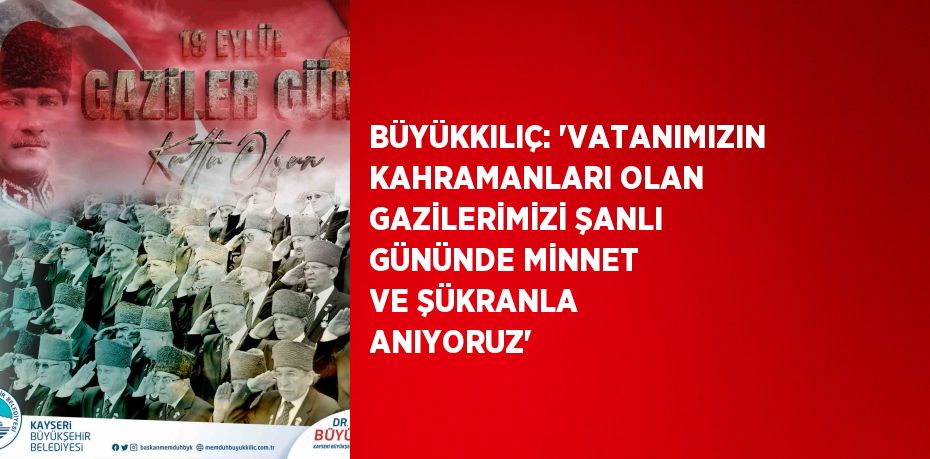 BÜYÜKKILIÇ: 'VATANIMIZIN KAHRAMANLARI OLAN GAZİLERİMİZİ ŞANLI GÜNÜNDE MİNNET VE ŞÜKRANLA ANIYORUZ'