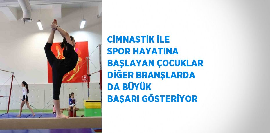 CİMNASTİK İLE SPOR HAYATINA BAŞLAYAN ÇOCUKLAR DİĞER BRANŞLARDA DA BÜYÜK BAŞARI GÖSTERİYOR