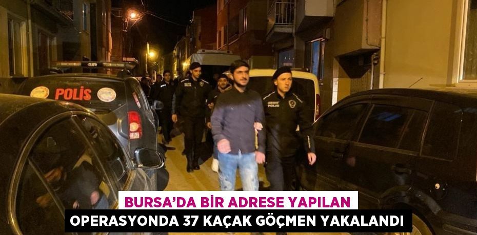 BURSA’DA BİR ADRESE YAPILAN OPERASYONDA 37 KAÇAK GÖÇMEN YAKALANDI