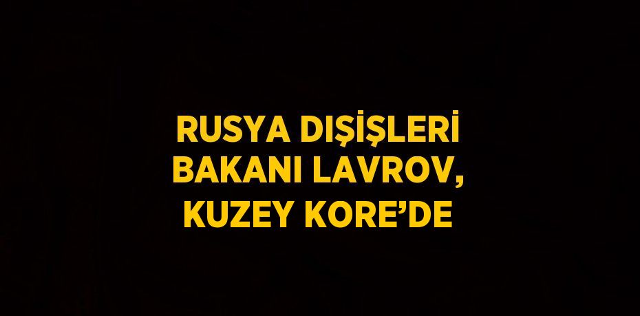 RUSYA DIŞİŞLERİ BAKANI LAVROV, KUZEY KORE’DE