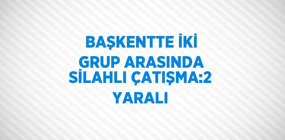 BAŞKENTTE İKİ GRUP ARASINDA SİLAHLI ÇATIŞMA:2 YARALI