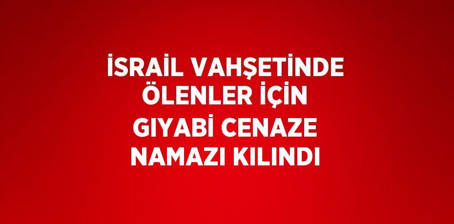 İSRAİL VAHŞETİNDE ÖLENLER İÇİN GIYABİ CENAZE NAMAZI KILINDI