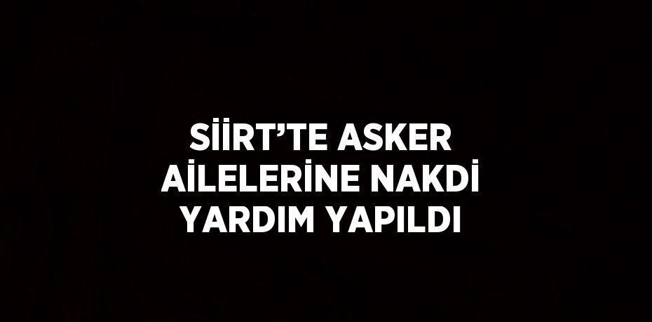 SİİRT’TE ASKER AİLELERİNE NAKDİ YARDIM YAPILDI