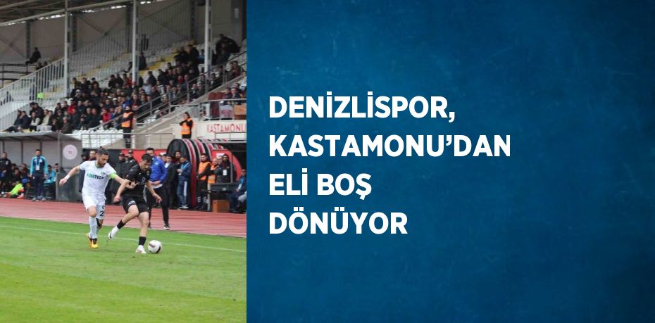 DENİZLİSPOR, KASTAMONU’DAN ELİ BOŞ DÖNÜYOR