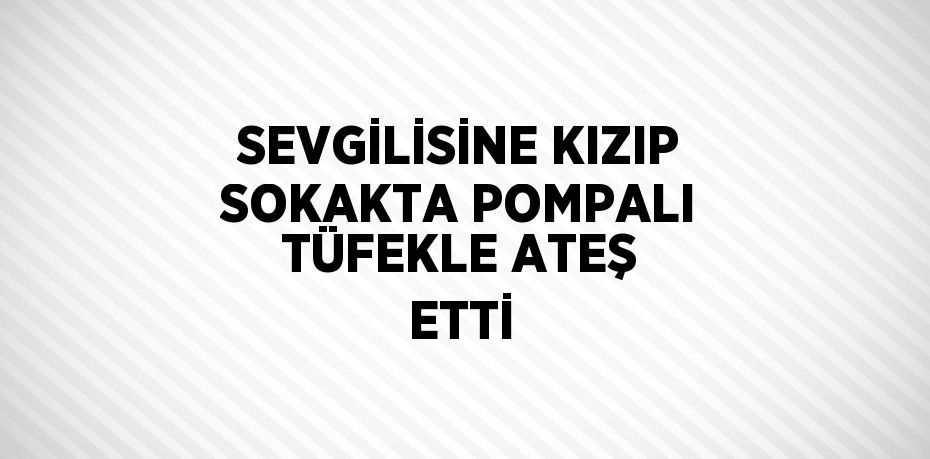 SEVGİLİSİNE KIZIP SOKAKTA POMPALI TÜFEKLE ATEŞ ETTİ