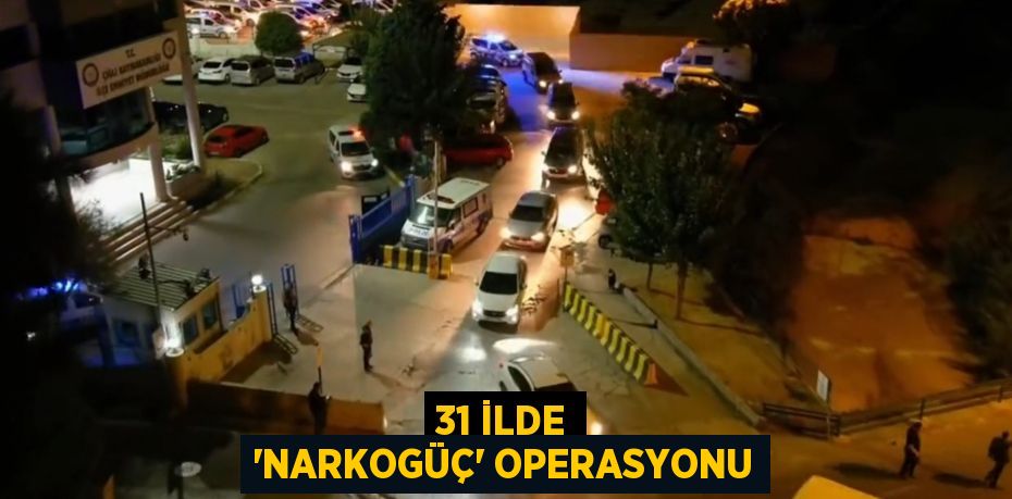 31 İLDE “NARKOGÜÇ” OPERASYONU