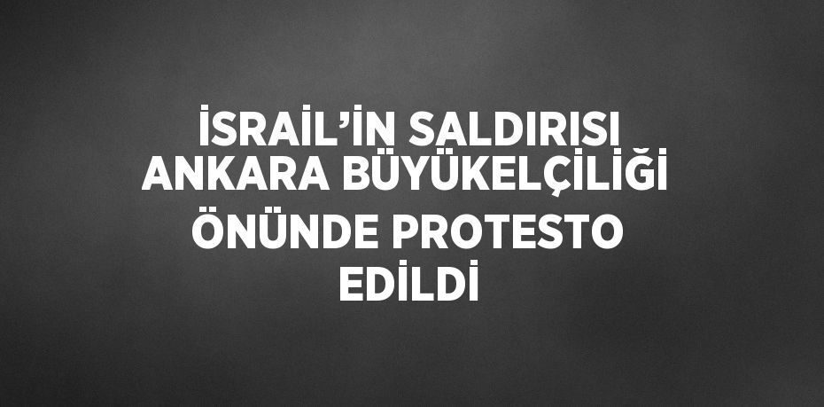 İSRAİL’İN SALDIRISI ANKARA BÜYÜKELÇİLİĞİ ÖNÜNDE PROTESTO EDİLDİ