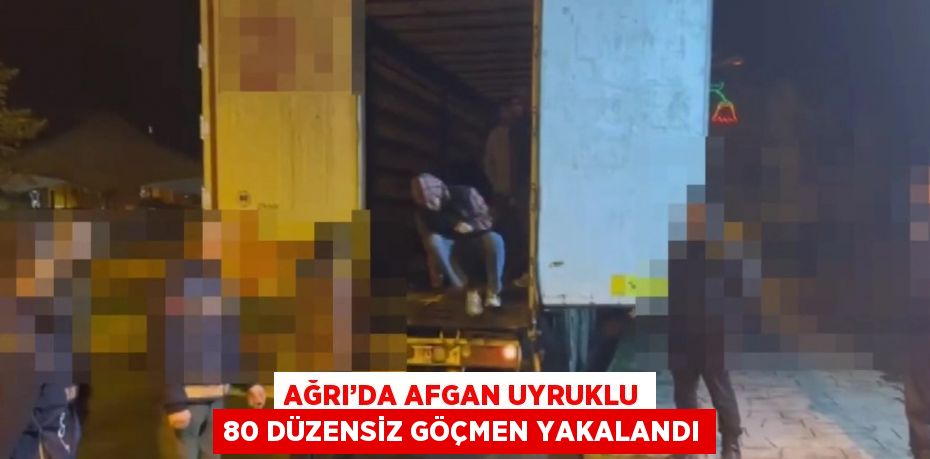 AĞRI’DA AFGAN UYRUKLU 80 DÜZENSİZ GÖÇMEN YAKALANDI