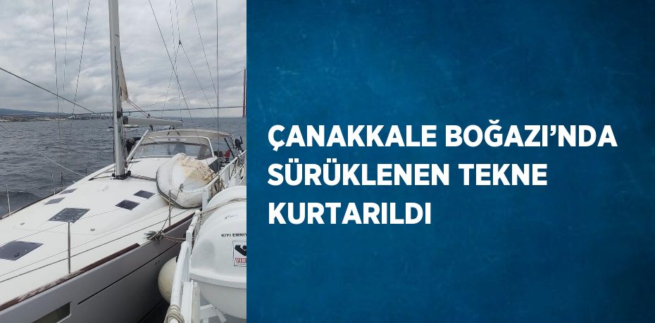 ÇANAKKALE BOĞAZI’NDA SÜRÜKLENEN TEKNE KURTARILDI