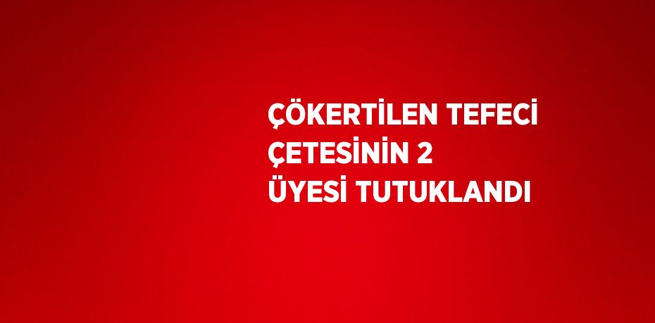 ÇÖKERTİLEN TEFECİ ÇETESİNİN 2 ÜYESİ TUTUKLANDI