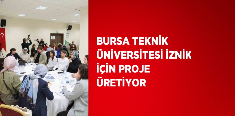 BURSA TEKNİK ÜNİVERSİTESİ İZNİK İÇİN PROJE ÜRETİYOR