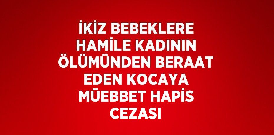 İKİZ BEBEKLERE HAMİLE KADININ ÖLÜMÜNDEN BERAAT EDEN KOCAYA MÜEBBET HAPİS CEZASI