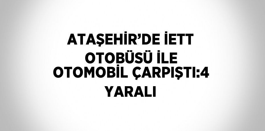 ATAŞEHİR’DE İETT OTOBÜSÜ İLE OTOMOBİL ÇARPIŞTI:4 YARALI