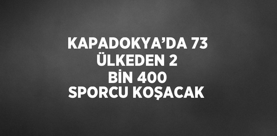 KAPADOKYA’DA 73 ÜLKEDEN 2 BİN 400 SPORCU KOŞACAK